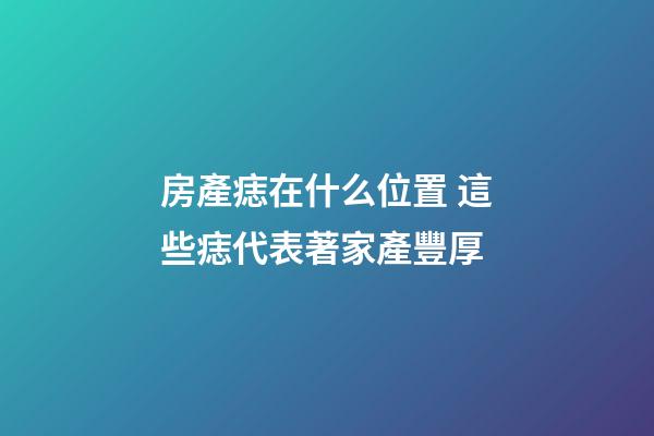 房產痣在什么位置 這些痣代表著家產豐厚